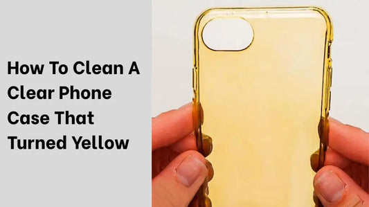 How To Clean A Clear Phone Case That Turned Yellow